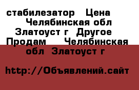 стабилезатор › Цена ­ 300 - Челябинская обл., Златоуст г. Другое » Продам   . Челябинская обл.,Златоуст г.